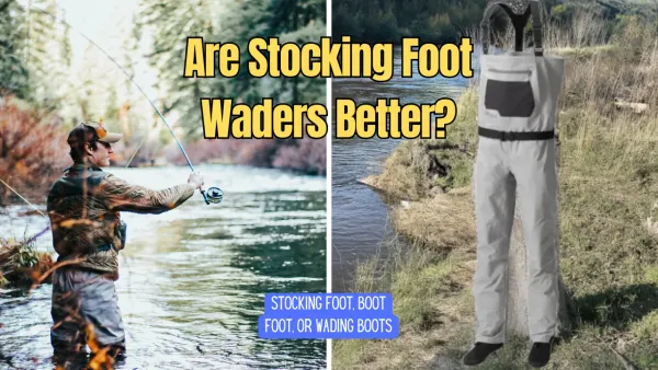 Are Stocking Foot Waders Better? Stocking Foot, Boot Foot, or Wading Boots